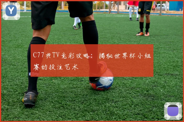 C77典TV竞彩攻略:揭秘世界杯小组赛的投注艺术