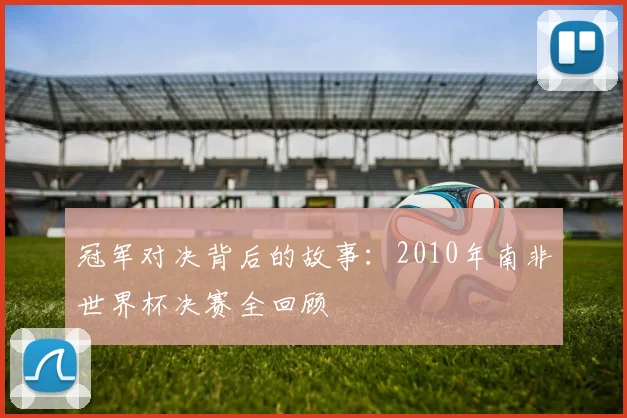冠军对决背后的故事：2010年南非世界杯决赛全回顾