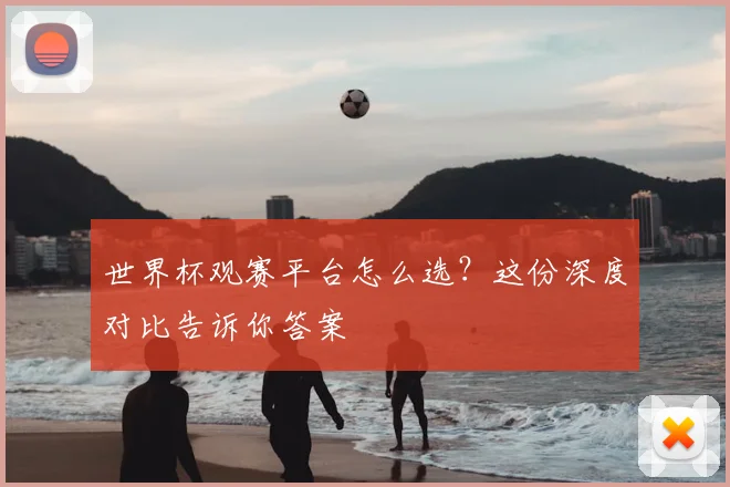 世界杯观赛平台怎么选?这份深度对比告诉你答案