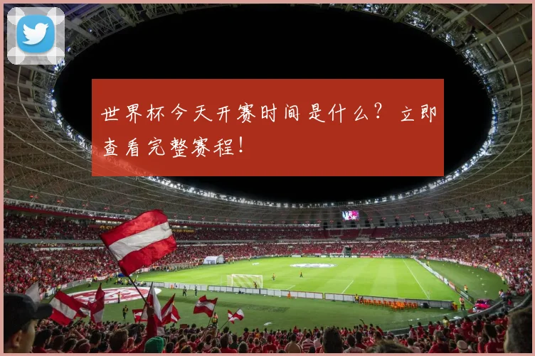 世界杯今天开赛时间是什么？立即查看完整赛程！