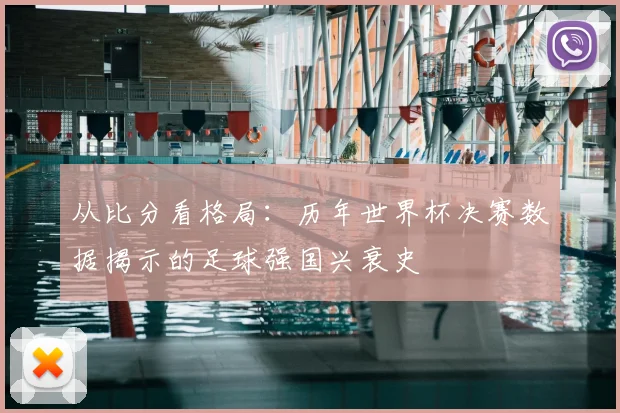 从比分看格局:历年世界杯决赛数据揭示的足球强国兴衰史