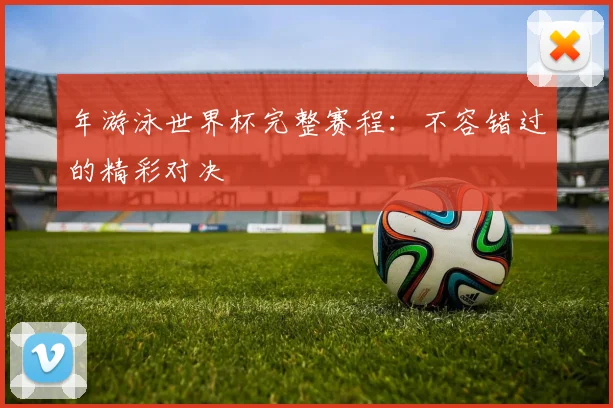 年游泳世界杯完整赛程：不容错过的精彩对决