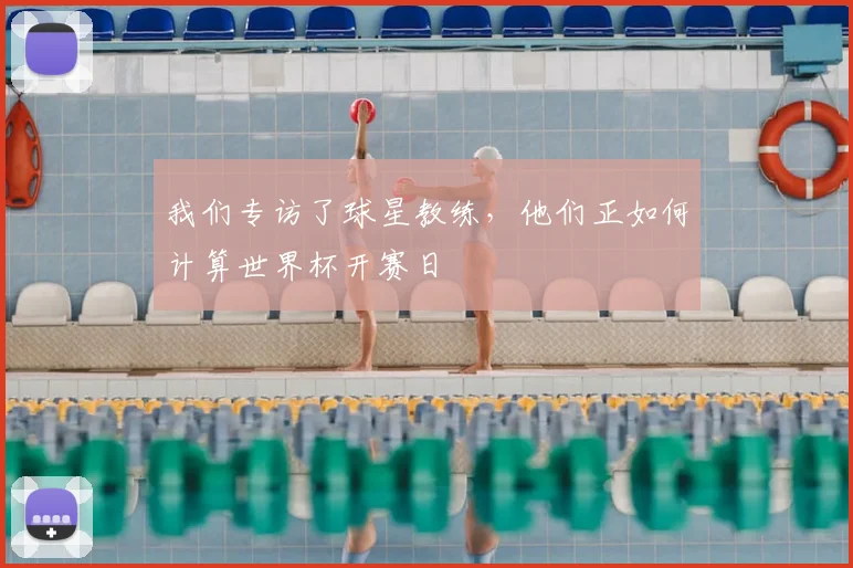 我们专访了球星教练,他们正如何计算世界杯开赛日