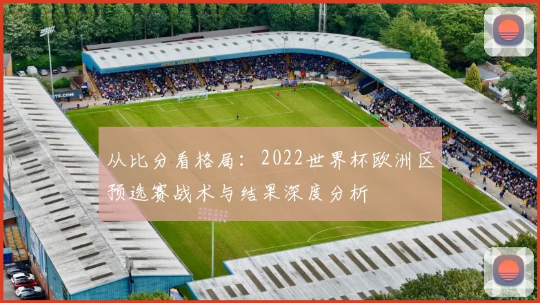 从比分看格局:2022世界杯欧洲区预选赛战术与结果深度分析