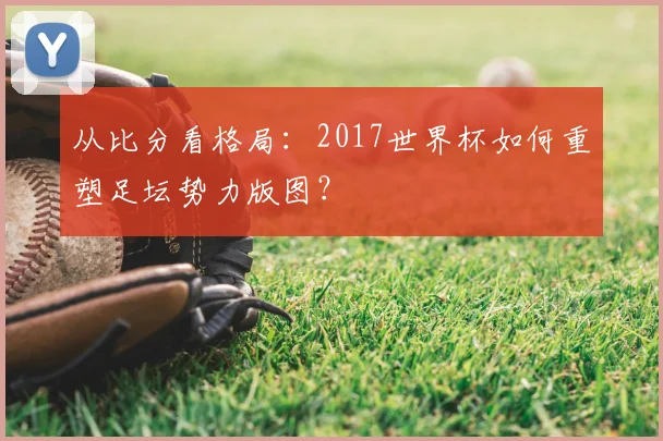 从比分看格局:2017世界杯如何重塑足坛势力版图?