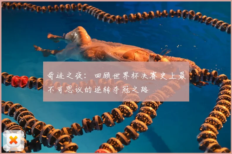奇迹之夜:回顾世界杯决赛史上最不可思议的逆转夺冠之路