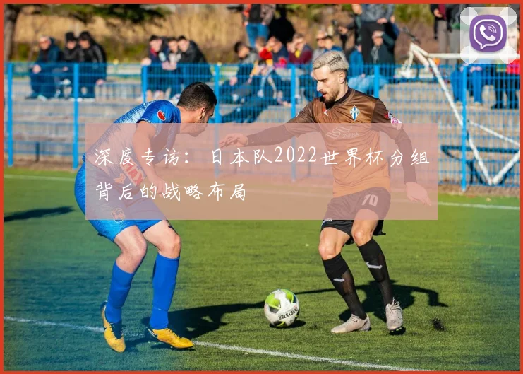 深度专访：日本队2022世界杯分组背后的战略布局