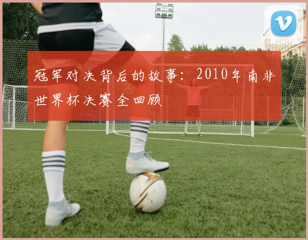 冠军对决背后的故事：2010年南非世界杯决赛全回顾