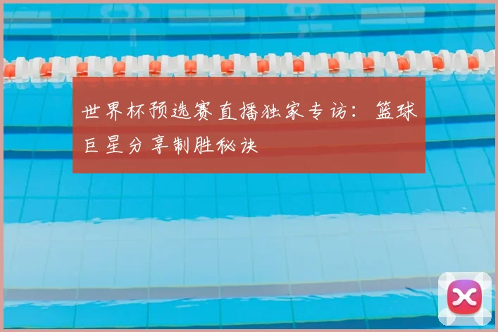 世界杯预选赛直播独家专访：篮球巨星分享制胜秘诀